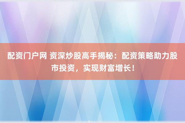 配资门户网 资深炒股高手揭秘：配资策略助力股市投资，实现财富增长！