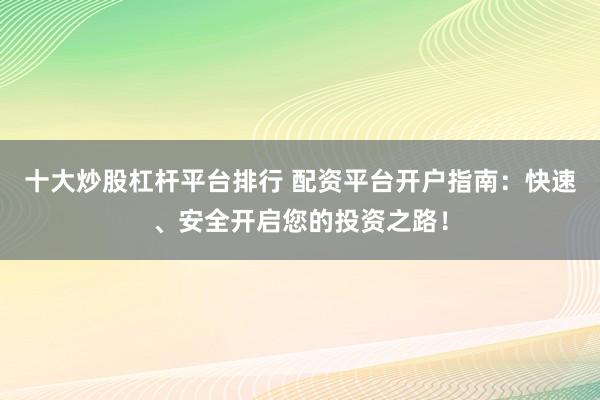 十大炒股杠杆平台排行 配资平台开户指南：快速、安全开启您的投资之路！