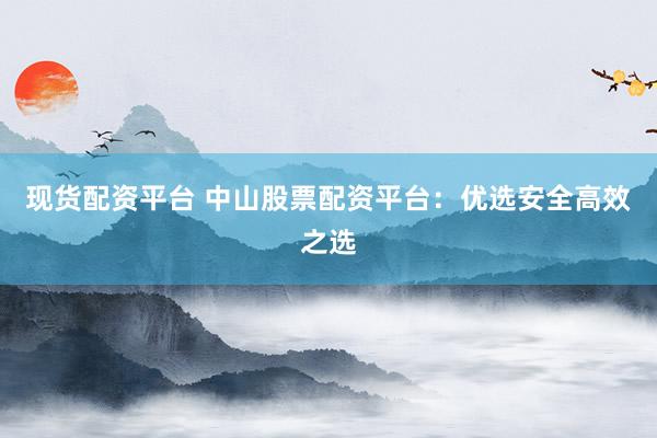 现货配资平台 中山股票配资平台：优选安全高效之选