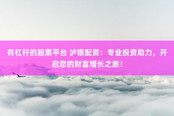 有杠杆的股票平台 泸银配资：专业投资助力，开启您的财富增长之旅！