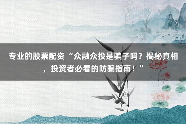专业的股票配资 “众融众投是骗子吗？揭秘真相，投资者必看的防骗指南！”