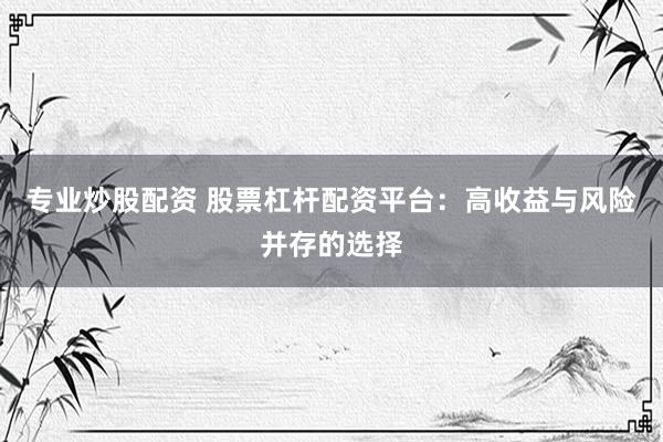 专业炒股配资 股票杠杆配资平台：高收益与风险并存的选择