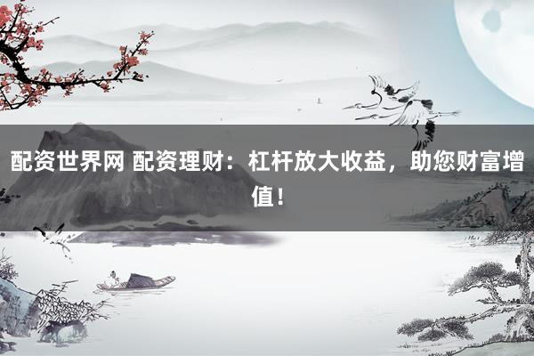 配资世界网 配资理财：杠杆放大收益，助您财富增值！
