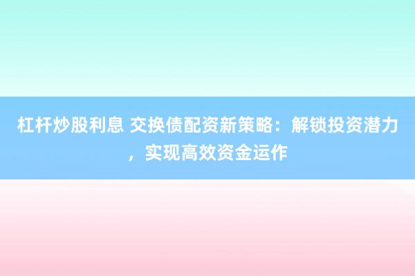 杠杆炒股利息 交换债配资新策略:解锁投资潜力,实现高效资金运作