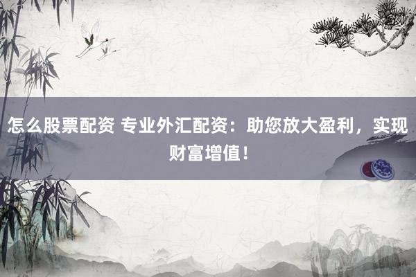 怎么股票配资 专业外汇配资：助您放大盈利，实现财富增值！