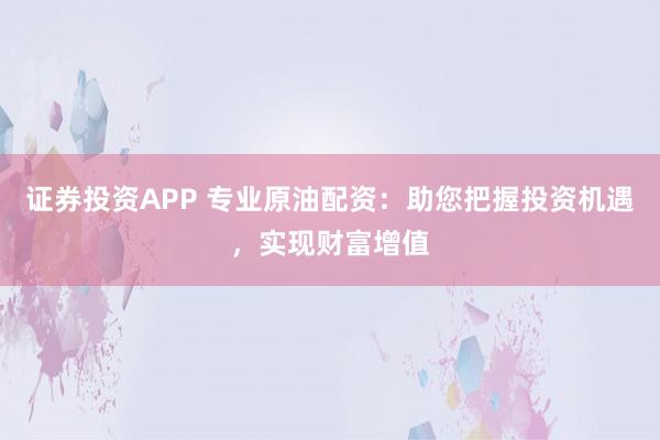 证券投资APP 专业原油配资：助您把握投资机遇，实现财富增值