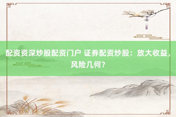 配资资深炒股配资门户 证券配资炒股：放大收益，风险几何？