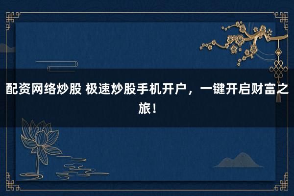 配资网络炒股 极速炒股手机开户，一键开启财富之旅！