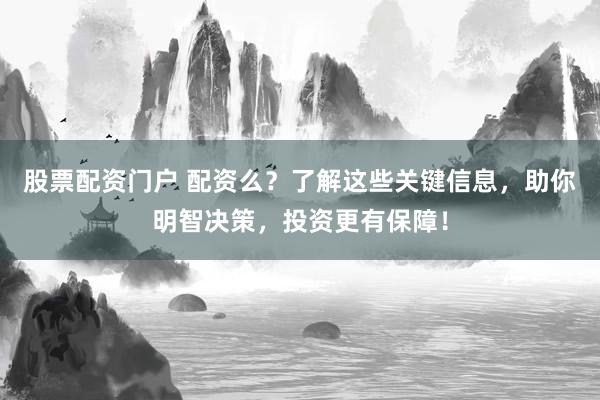 股票配资门户 配资么？了解这些关键信息，助你明智决策，投资更有保障！