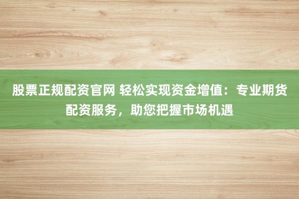 股票正规配资官网 轻松实现资金增值：专业期货配资服务，助您把握市场机遇