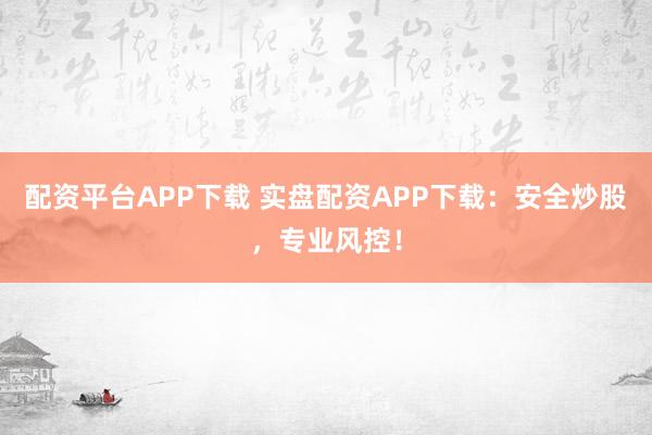 配资平台APP下载 实盘配资APP下载:安全炒股,专业风控!