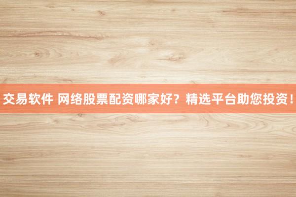 交易软件 网络股票配资哪家好？精选平台助您投资！