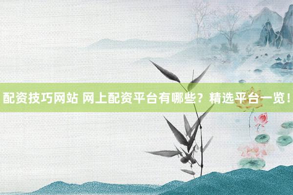 配资技巧网站 网上配资平台有哪些？精选平台一览！