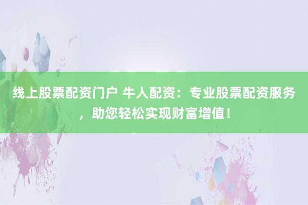 线上股票配资门户 牛人配资：专业股票配资服务，助您轻松实现财富增值！