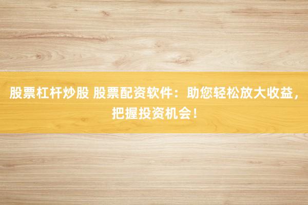 股票杠杆炒股 股票配资软件：助您轻松放大收益，把握投资机会！
