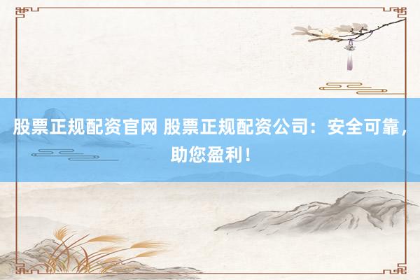 股票正规配资官网 股票正规配资公司:安全可靠,助您盈利!