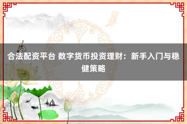 合法配资平台 数字货币投资理财：新手入门与稳健策略