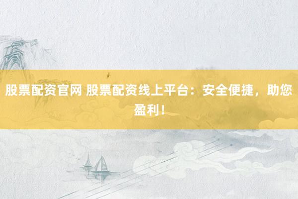 股票配资官网 股票配资线上平台：安全便捷，助您盈利！