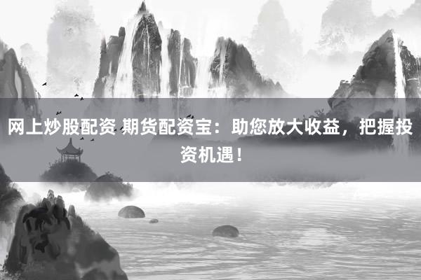 网上炒股配资 期货配资宝：助您放大收益，把握投资机遇！