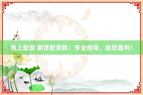 线上配资 期货配资群：专业指导，助您盈利！