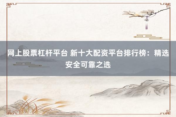 网上股票杠杆平台 新十大配资平台排行榜：精选安全可靠之选