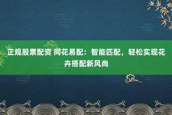 正规股票配资 同花易配：智能匹配，轻松实现花卉搭配新风尚