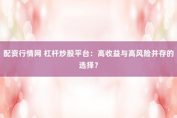 配资行情网 杠杆炒股平台：高收益与高风险并存的选择？