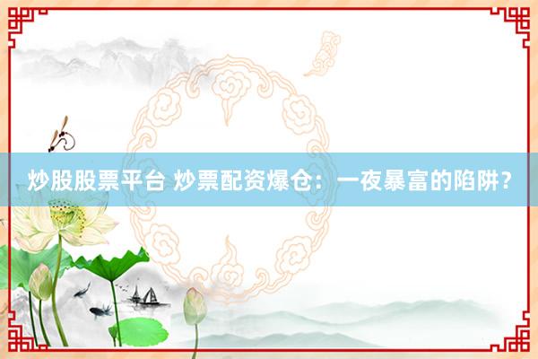 炒股股票平台 炒票配资爆仓：一夜暴富的陷阱？