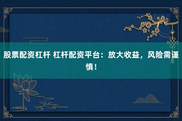 股票配资杠杆 杠杆配资平台：放大收益，风险需谨慎！