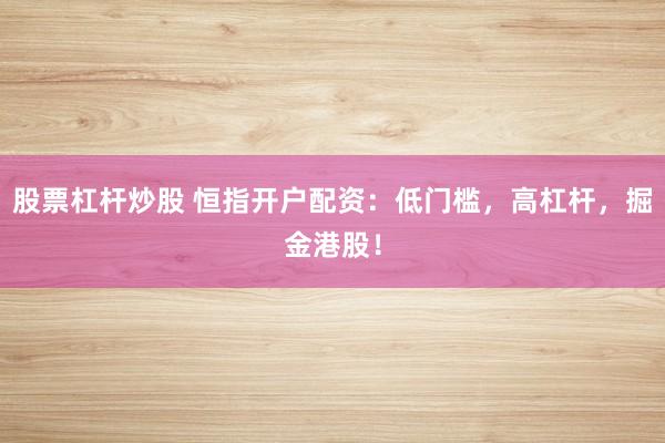 股票杠杆炒股 恒指开户配资：低门槛，高杠杆，掘金港股！