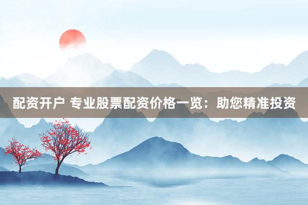 配资开户 专业股票配资价格一览:助您精准投资