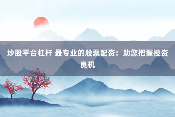 炒股平台杠杆 最专业的股票配资:助您把握投资良机