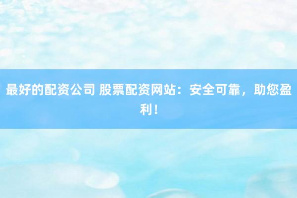 最好的配资公司 股票配资网站：安全可靠，助您盈利！