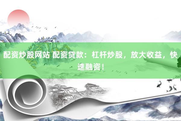 配资炒股网站 配资贷款：杠杆炒股，放大收益，快速融资！