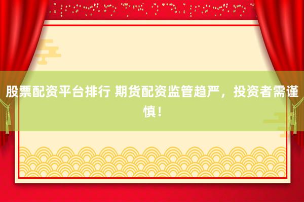 股票配资平台排行 期货配资监管趋严，投资者需谨慎！