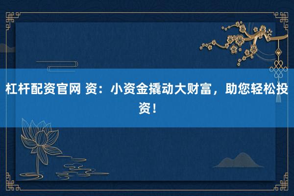 杠杆配资官网 资：小资金撬动大财富，助您轻松投资！