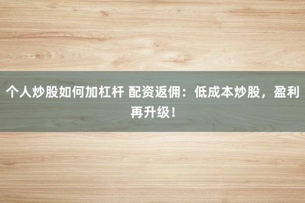 个人炒股如何加杠杆 配资返佣：低成本炒股，盈利再升级！