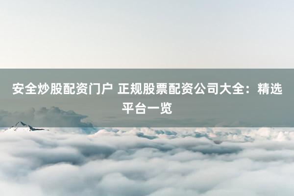安全炒股配资门户 正规股票配资公司大全：精选平台一览