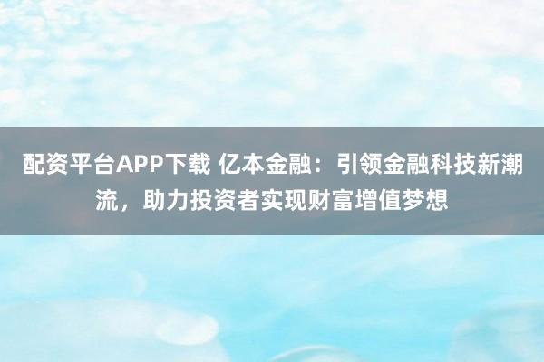 配资平台APP下载 亿本金融：引领金融科技新潮流，助力投资者实现财富增值梦想