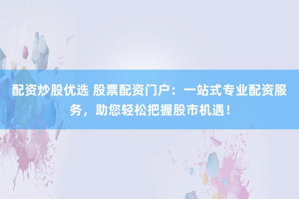 配资炒股优选 股票配资门户：一站式专业配资服务，助您轻松把握股市机遇！