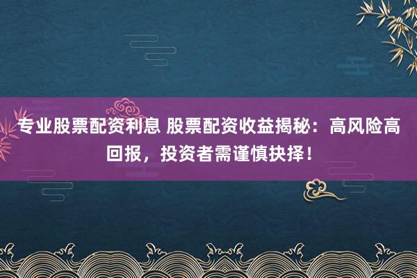 专业股票配资利息 股票配资收益揭秘：高风险高回报，投资者需谨慎抉择！
