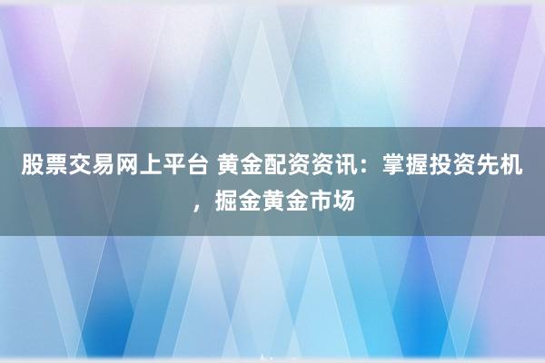 股票交易网上平台 黄金配资资讯：掌握投资先机，掘金黄金市场