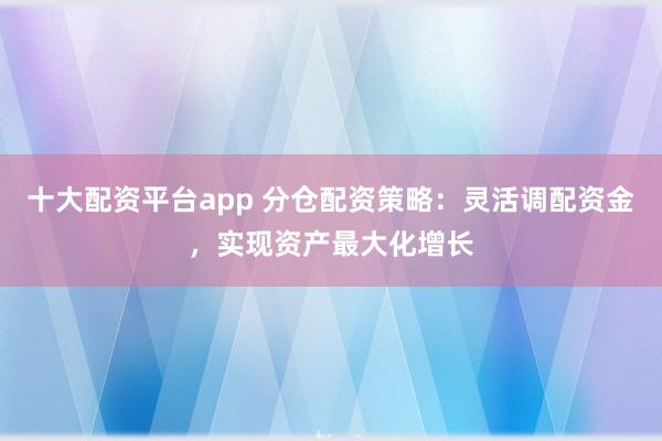 十大配资平台app 分仓配资策略：灵活调配资金，实现资产最大化增长