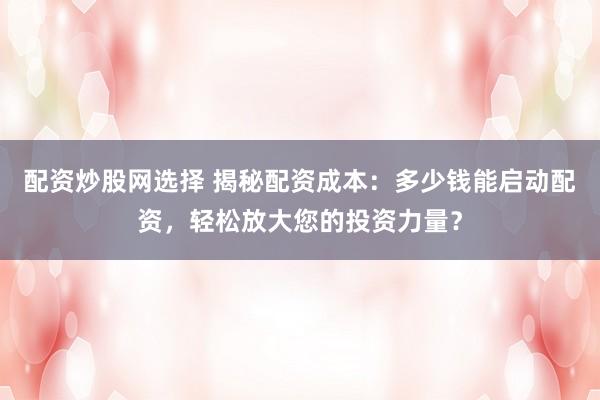 配资炒股网选择 揭秘配资成本：多少钱能启动配资，轻松放大您的投资力量？