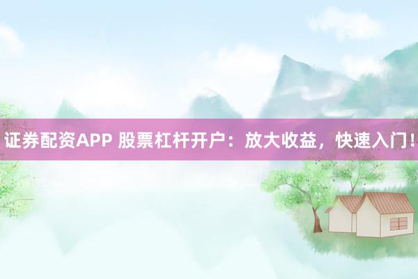 证券配资APP 股票杠杆开户：放大收益，快速入门！