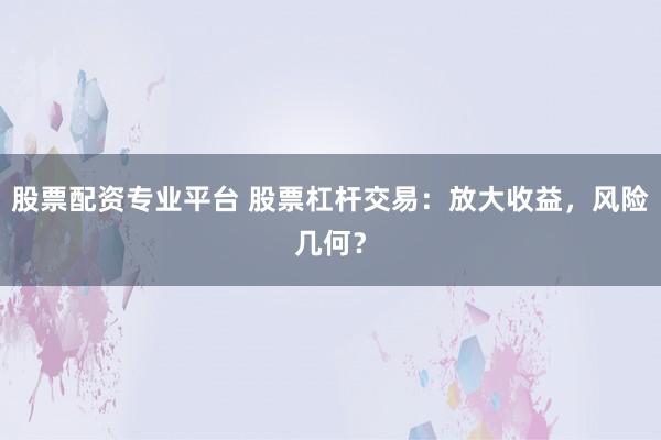 股票配资专业平台 股票杠杆交易：放大收益，风险几何？