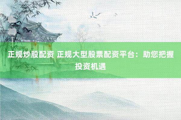 正规炒股配资 正规大型股票配资平台：助您把握投资机遇