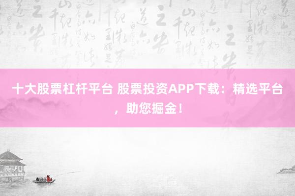 十大股票杠杆平台 股票投资APP下载：精选平台，助您掘金！