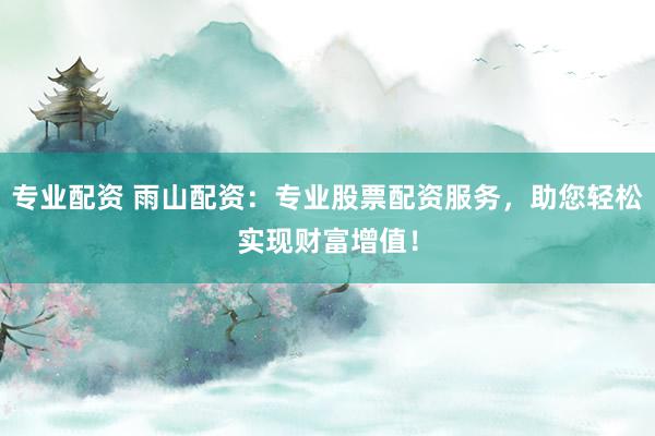 专业配资 雨山配资：专业股票配资服务，助您轻松实现财富增值！