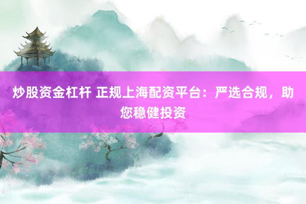 炒股资金杠杆 正规上海配资平台：严选合规，助您稳健投资